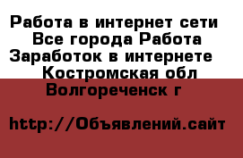 Работа в интернет сети. - Все города Работа » Заработок в интернете   . Костромская обл.,Волгореченск г.